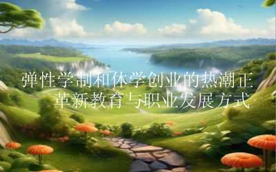 弹性学制和休学创业的热潮正在革新教育与职业发展方式