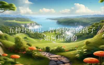 五种环境中，智商较高的孩子是如何培养的