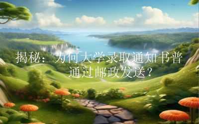 揭秘：为何大学录取通知书普遍通过邮政发送？